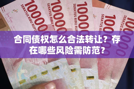 济南合同债权怎么合法转让？存在哪些风险需防范？
