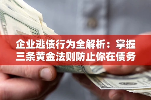 济南企业逃债行为全解析：掌握三条黄金法则防止你在债务乱局中“踩雷”