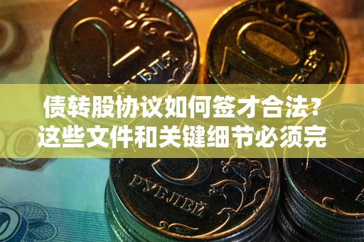 济南债转股协议如何签才合法？这些文件和关键细节必须完整