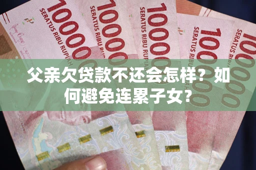 济南父亲欠贷款不还会怎样？如何避免连累子女？