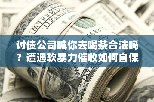 济南讨债公司喊你去喝茶合法吗？遭遇软暴力催收如何自保？
