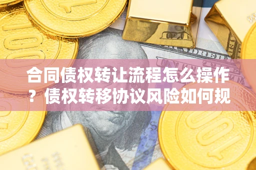 济南合同债权转让流程怎么操作？债权转移协议风险如何规避？