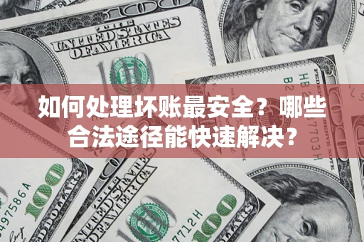 济南如何处理坏账最安全？哪些合法途径能快速解决？
