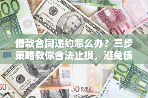 济南借款合同违约怎么办？三步策略教你合法止损，避免债务危机升级