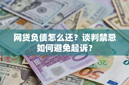 济南网贷负债怎么还？谈判禁忌如何避免起诉？
