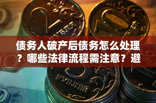 济南债务人破产后债务怎么处理？哪些法律流程需注意？避免踩坑指南