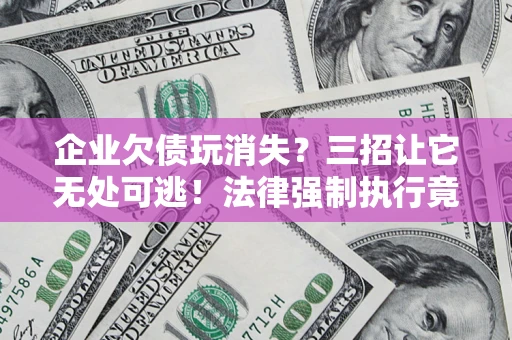 济南企业欠债玩消失？三招让它无处可逃！法律强制执行竟比讨债公司还狠？
