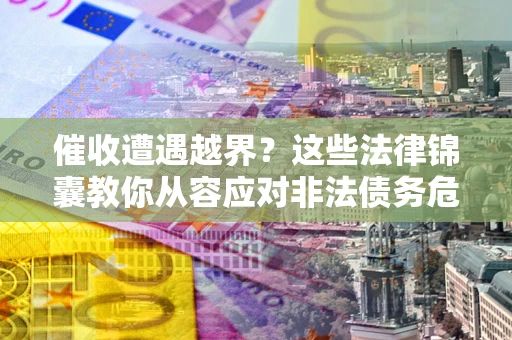 济南催收遭遇越界？这些法律锦囊教你从容应对非法债务危机