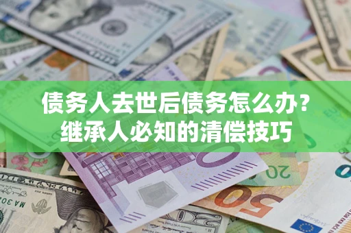 济南债务人去世后债务怎么办？继承人必知的清偿技巧