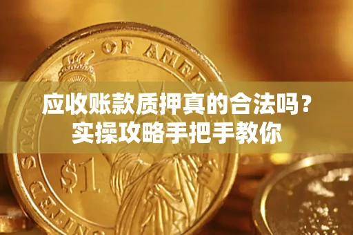 济南应收账款质押真的合法吗？实操攻略手把手教你