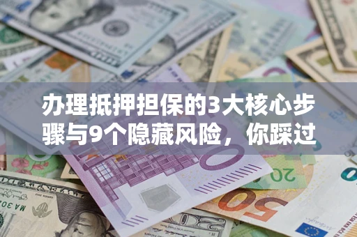 济南办理抵押担保的3大核心步骤与9个隐藏风险，你踩过哪个坑？