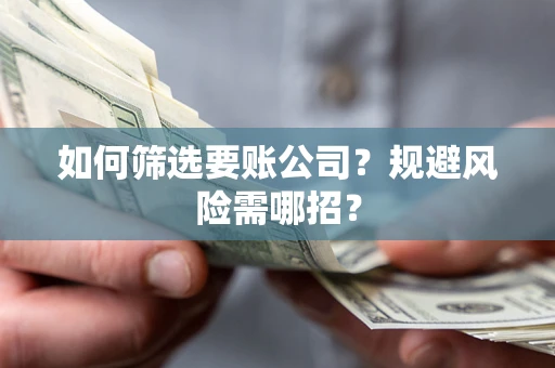 济南如何筛选要账公司？规避风险需哪招？