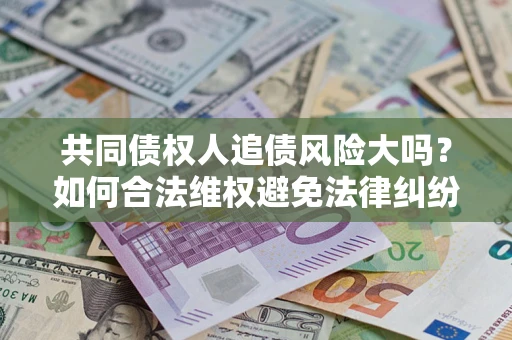 济南共同债权人追债风险大吗?如何合法维权避免法律纠纷? 济南共同债权人追债风险大吗?如何合法维权避免法律纠纷?