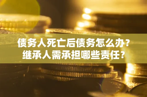 济南债务人死亡后债务怎么办？继承人需承担哪些责任？