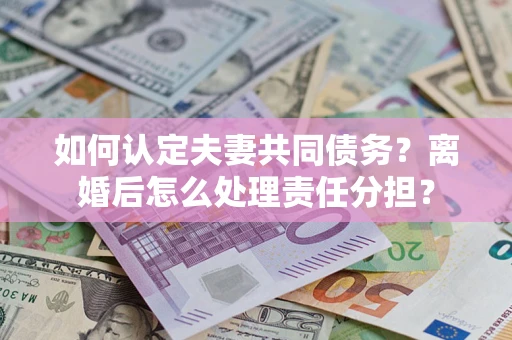 济南如何认定夫妻共同债务？离婚后怎么处理责任分担？