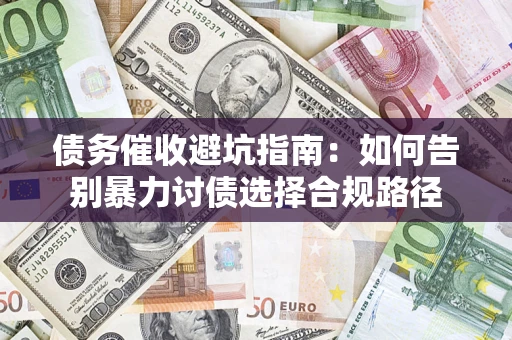 济南债务催收避坑指南：如何告别暴力讨债选择合规路径