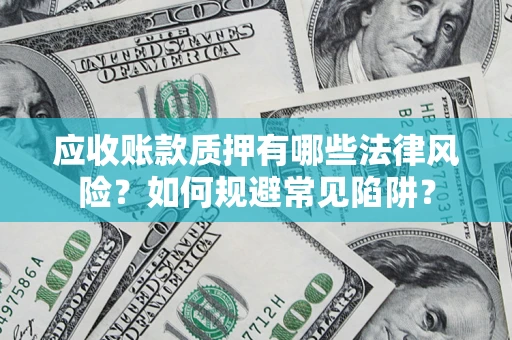 济南应收账款质押有哪些法律风险？如何规避常见陷阱？