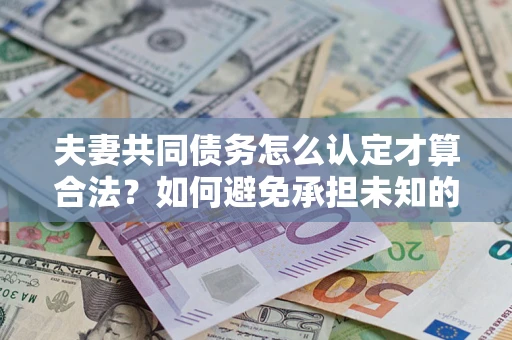 济南夫妻共同债务怎么认定才算合法？如何避免承担未知的债务风险？