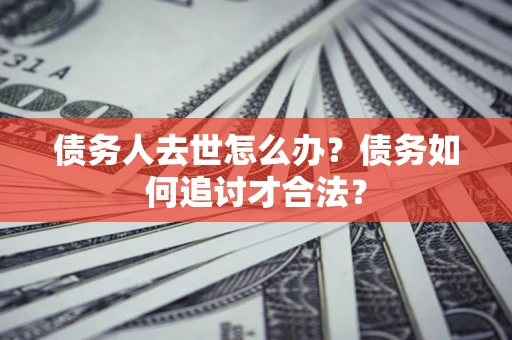 济南债务人去世怎么办？债务如何追讨才合法？