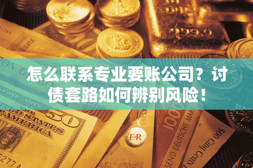 济南怎么联系专业要账公司？讨债套路如何辨别风险！