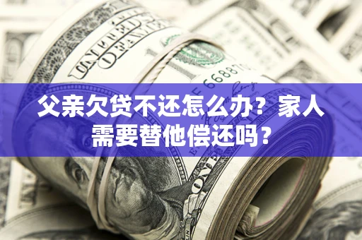 济南父亲欠贷不还怎么办？家人需要替他偿还吗？
