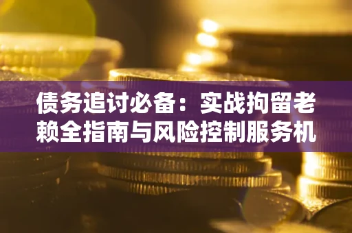 济南债务追讨必备：实战拘留老赖全指南与风险控制服务机构推荐