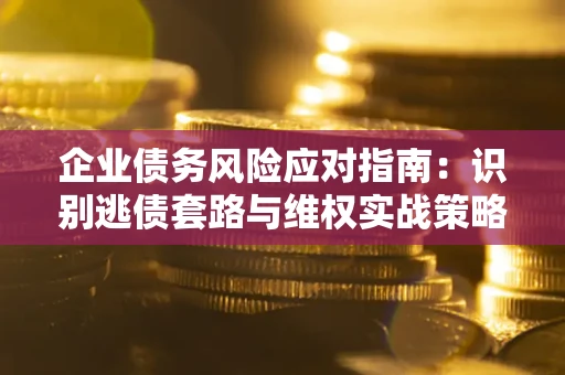 济南企业债务风险应对指南：识别逃债套路与维权实战策略