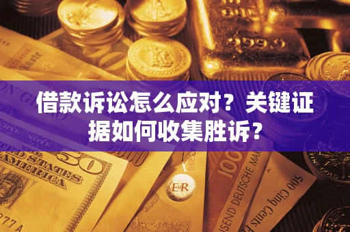 济南借款诉讼怎么应对？关键证据如何收集胜诉？