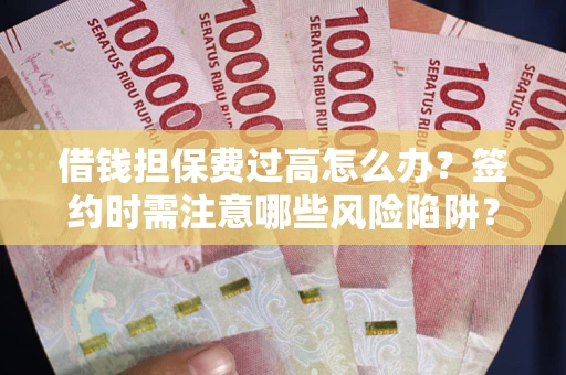 济南借钱担保费过高怎么办？签约时需注意哪些风险陷阱？