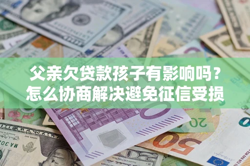 济南父亲欠贷款孩子有影响吗？怎么协商解决避免征信受损？