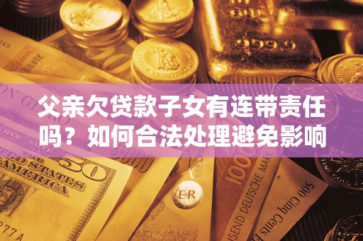 济南父亲欠贷款子女有连带责任吗？如何合法处理避免影响？