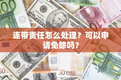 济南连带责任怎么处理？可以申请免除吗？